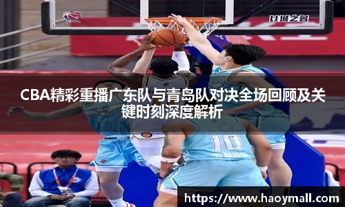 CBA精彩重播广东队与青岛队对决全场回顾及关键时刻深度解析