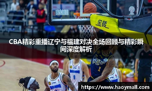 CBA精彩重播辽宁与福建对决全场回顾与精彩瞬间深度解析